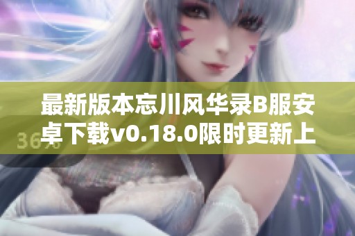 最新版本忘川风华录B服安卓下载v0.18.0限时更新上线