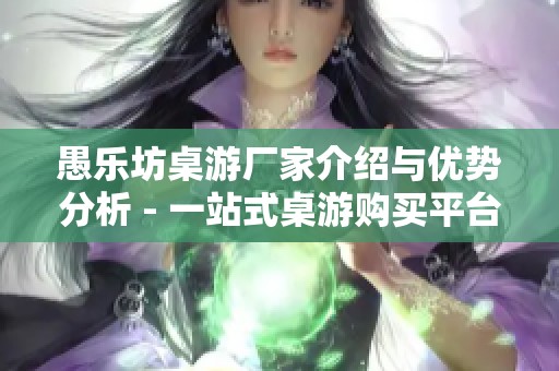 愚乐坊桌游厂家介绍与优势分析 - 一站式桌游购买平台