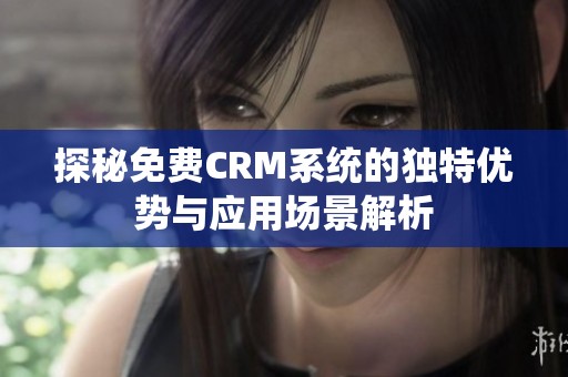 探秘免费CRM系统的独特优势与应用场景解析