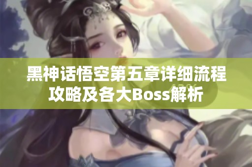 黑神话悟空第五章详细流程攻略及各大Boss解析