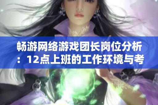 畅游网络游戏团长岗位分析：12点上班的工作环境与考量因素