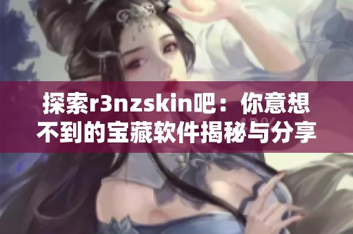 探索r3nzskin吧：你意想不到的宝藏软件揭秘与分享！