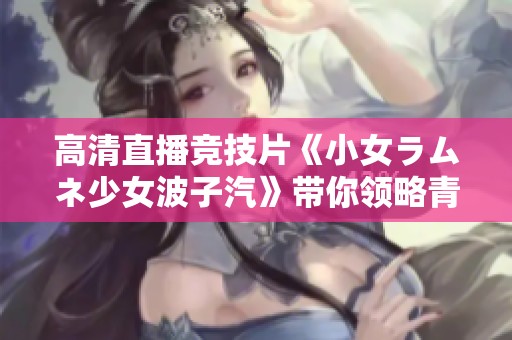 高清直播竞技片《小女ラムネ少女波子汽》带你领略青春热血精彩瞬间
