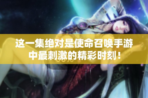 这一集绝对是使命召唤手游中最刺激的精彩时刻！