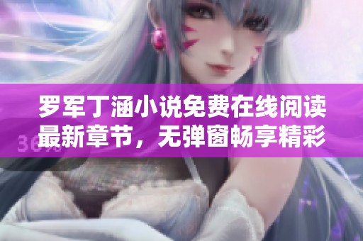 罗军丁涵小说免费在线阅读最新章节，无弹窗畅享精彩故事