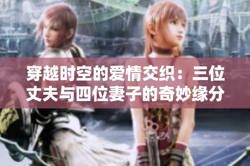穿越时空的爱情交织：三位丈夫与四位妻子的奇妙缘分