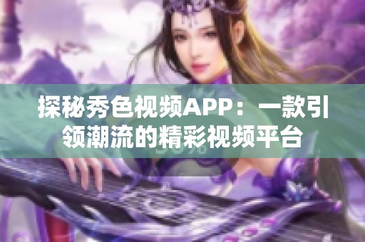 探秘秀色视频APP：一款引领潮流的精彩视频平台