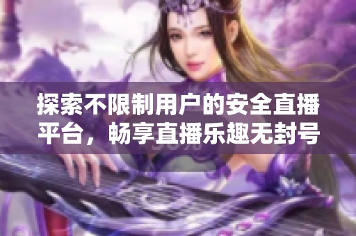 探索不限制用户的安全直播平台，畅享直播乐趣无封号担忧