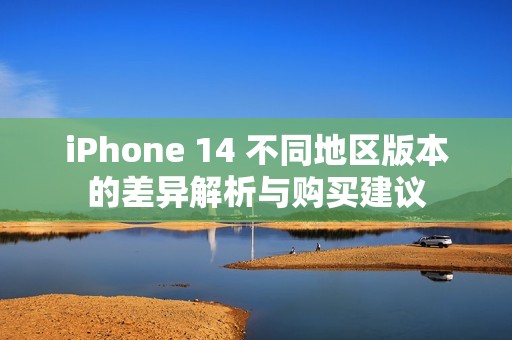 iPhone 14 不同地区版本的差异解析与购买建议