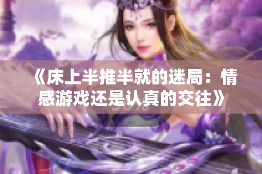 《床上半推半就的迷局：情感游戏还是认真的交往》