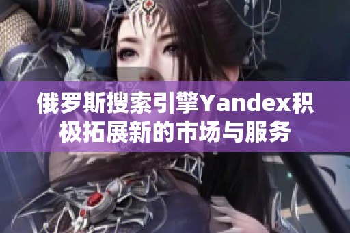 俄罗斯搜索引擎Yandex积极拓展新的市场与服务