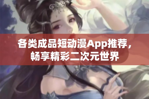 各类成品短动漫App推荐，畅享精彩二次元世界