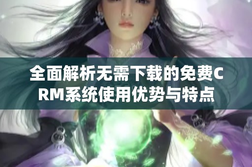 全面解析无需下载的免费CRM系统使用优势与特点