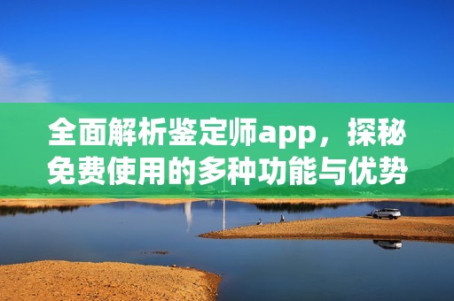 全面解析鉴定师app，探秘免费使用的多种功能与优势