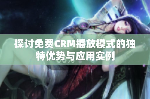 探讨免费CRM播放模式的独特优势与应用实例