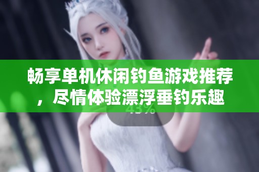 畅享单机休闲钓鱼游戏推荐，尽情体验漂浮垂钓乐趣