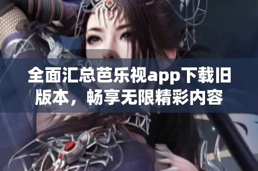 全面汇总芭乐视app下载旧版本，畅享无限精彩内容