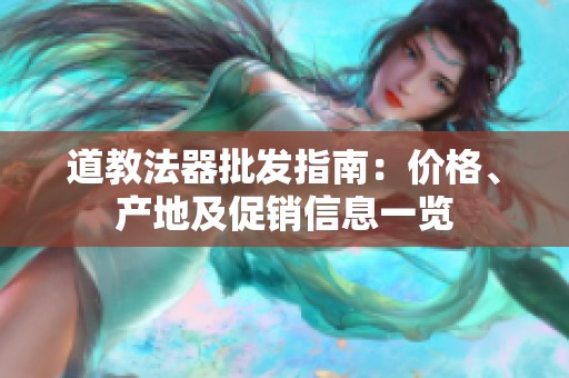 道教法器批发指南：价格、产地及促销信息一览