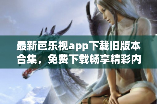 最新芭乐视app下载旧版本合集，免费下载畅享精彩内容