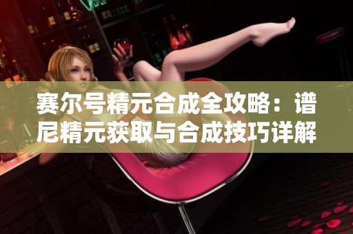 赛尔号精元合成全攻略：谱尼精元获取与合成技巧详解