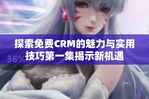 探索免费CRM的魅力与实用技巧第一集揭示新机遇