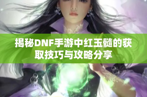 揭秘DNF手游中红玉髓的获取技巧与攻略分享