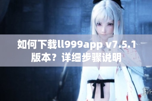 如何下载ll999app v7.5.1版本？详细步骤说明