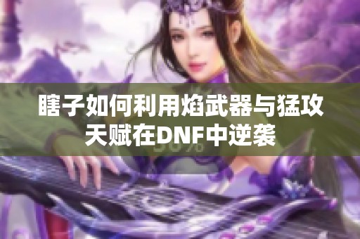 瞎子如何利用焰武器与猛攻天赋在DNF中逆袭