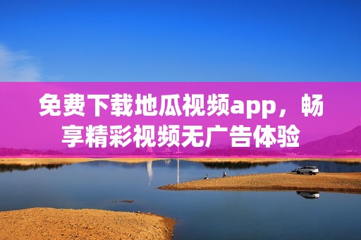 免费下载地瓜视频app，畅享精彩视频无广告体验