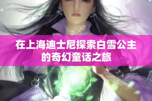 在上海迪士尼探索白雪公主的奇幻童话之旅