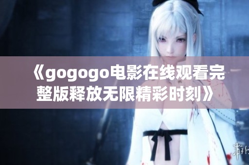 《gogogo电影在线观看完整版释放无限精彩时刻》