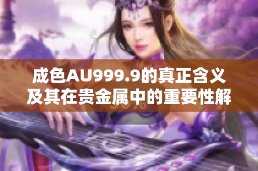 成色AU999.9的真正含义及其在贵金属中的重要性解析