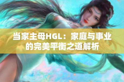 当家主母HGL：家庭与事业的完美平衡之道解析