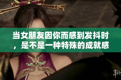 当女朋友因你而感到发抖时，是不是一种特殊的成就感呢
