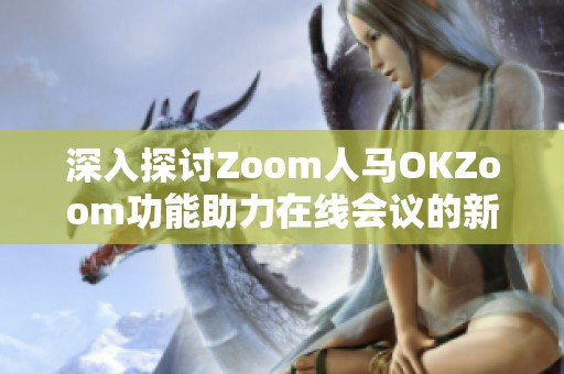 深入探讨Zoom人马OKZoom功能助力在线会议的新体验