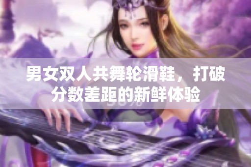 男女双人共舞轮滑鞋，打破分数差距的新鲜体验