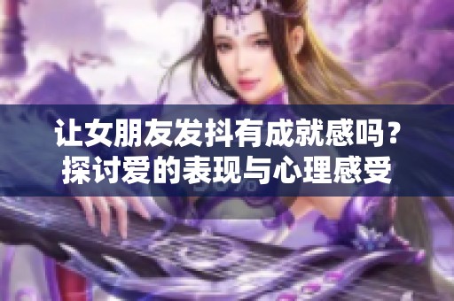 让女朋友发抖有成就感吗？探讨爱的表现与心理感受