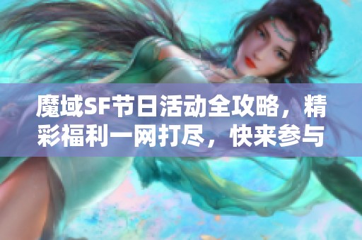 魔域SF节日活动全攻略，精彩福利一网打尽，快来参与吧！