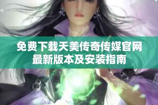 免费下载天美传奇传媒官网最新版本及安装指南