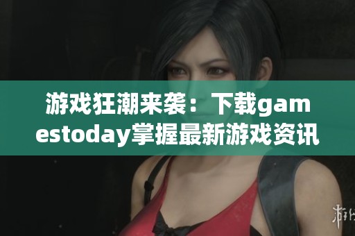 游戏狂潮来袭：下载gamestoday掌握最新游戏资讯与动态