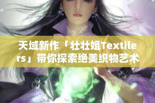 天域新作「壮壮姐Textilers」带你探索绝美织物艺术之旅