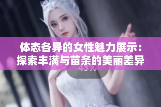 体态各异的女性魅力展示：探索丰满与苗条的美丽差异