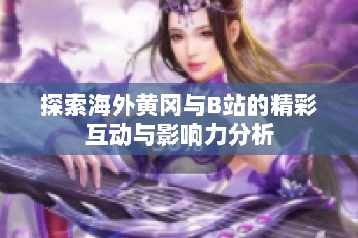 探索海外黄冈与B站的精彩互动与影响力分析