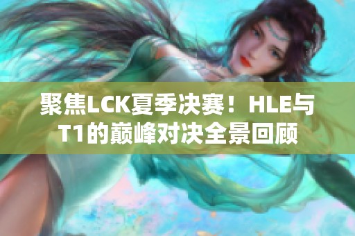 聚焦LCK夏季决赛！HLE与T1的巅峰对决全景回顾