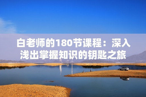 白老师的180节课程：深入浅出掌握知识的钥匙之旅