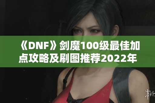 《DNF》剑魔100级最佳加点攻略及刷图推荐2022年