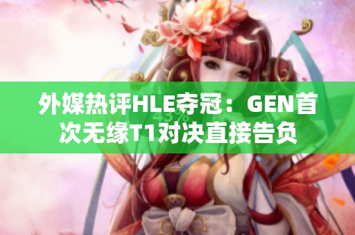 外媒热评HLE夺冠：GEN首次无缘T1对决直接告负