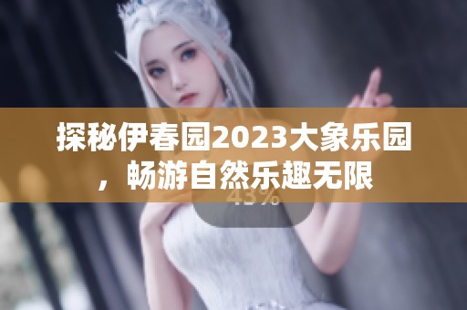 探秘伊春园2023大象乐园，畅游自然乐趣无限