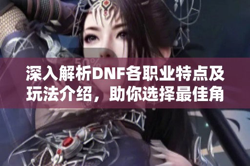 深入解析DNF各职业特点及玩法介绍，助你选择最佳角色