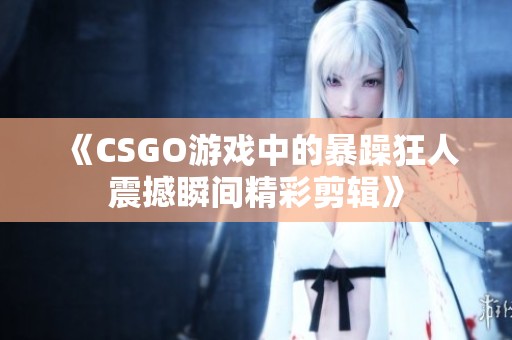 《CSGO游戏中的暴躁狂人震撼瞬间精彩剪辑》